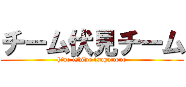 チーム伏見チーム (hino ishiwo tsugumono)