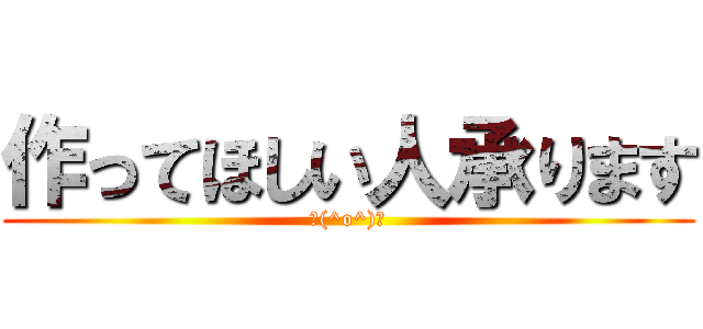 作ってほしい人承ります (＼(^o^)／)