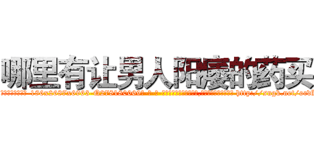 哪里有让男人阳痿的药买 (哪里有让男人阳痿的药买【电-186x2687x6963-Q278180069元-吉-药-业】我们做的是长期生意,靠的是老客户长期支持 http://sngk.net/ordKh4
)