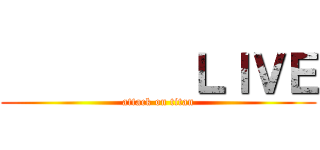          ＬＩＶＥ (attack on titan)