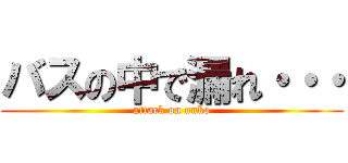 バスの中で漏れ・・・ (attack on unko)