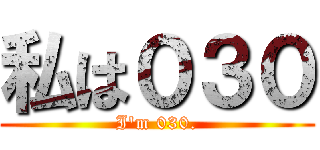 私は０３０ (I\'m 030.)