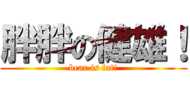 胖胖の健雄！ (bear is fat!)