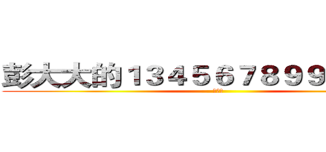 彭大大的１３４５６７８９９？＆％％ (劍道魂)