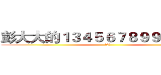 彭大大的１３４５６７８９９？＆％％ (劍道魂)