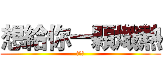 想給你一顆熾熱 (的心臟)