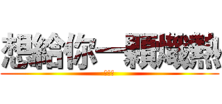 想給你一顆熾熱 (的心臟)