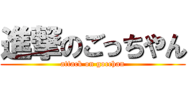 進撃のごっちやん (attack on gocchan)