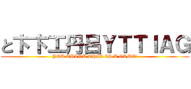 と卞卞工丹呂ＹＴＴＩＡＧ (YOU THINK THIS IS A GAME?)