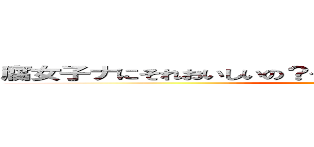 腐女子ナにそれおいしいの？っていうか腐女子の意味わかって ()