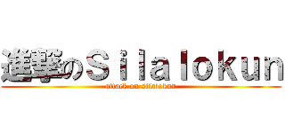 進撃のＳｉｌａｌｏｋｕｎ (attack on silalokun)