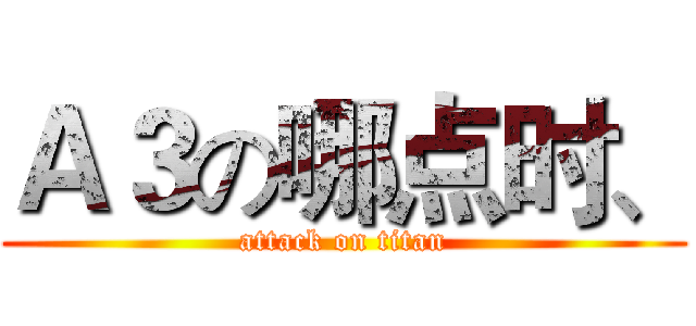 Ａ３の哪点时、 (attack on titan)
