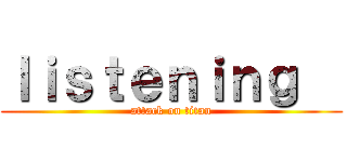 ｌｉｓｔｅｎｉｎｇ   (attack on titan)