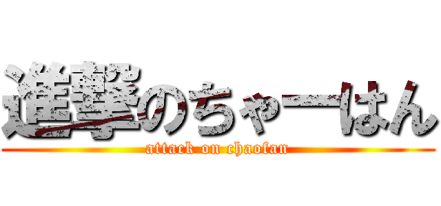 進撃のちゃーはん (attack on chaofan)