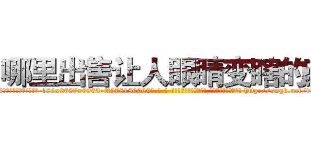 哪里出售让人眼睛变瞎的药 (哪里出售让人眼睛变瞎的药【电-186x2687x6963-Q278180069元-吉-药-业】我们做的是长期生意,靠的是老客户长期支持 http://sngk.net/vvYCPZ
)