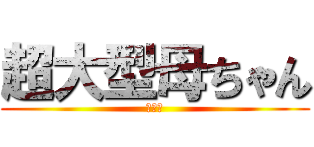 超大型母ちゃん (超大型)