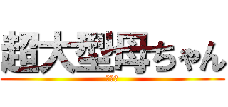 超大型母ちゃん (超大型)