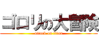 ゴロリの大冒険 (attack on titan)