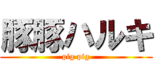 豚豚ハルキ (pig pig)