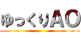 ゆっくりＡＯ ()