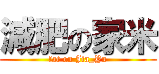 減肥の家米 (fat on Jia_Yu)