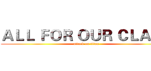 ＡＬＬ ＦＯＲ ＯＵＲ ＣＬＡＳＳ (attack on titan)