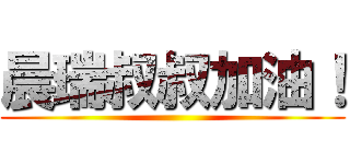晨瑞叔叔加油！ ()