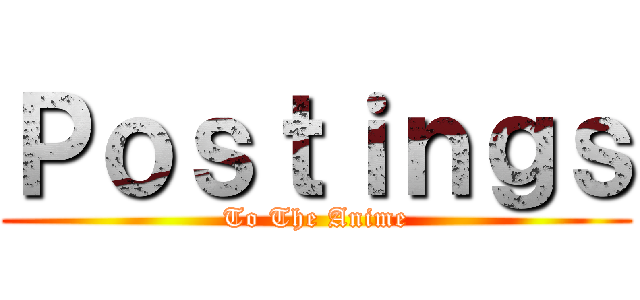 Ｐｏｓｔｉｎｇｓ (To The Anime)
