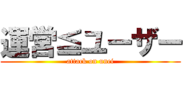 運営≦ユーザー (attack on unei)