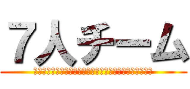 ７人チーム (え?一人足りないだって？んなもんどうでもいいんだよ！！)