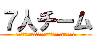 ７人チーム (え?一人足りないだって？んなもんどうでもいいんだよ！！)