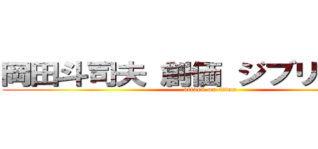 岡田斗司夫 創価 ジブリ 朝鮮人 (attack on titan)