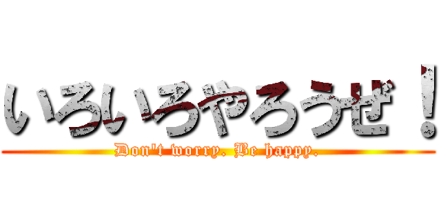 いろいろやろうぜ！ (Don't worry. Be happy.)