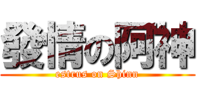 發情の阿神 (estrus on Shinn)