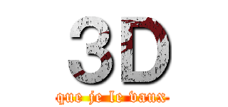 ３Ｄ (Parce que je le vaux bien !)
