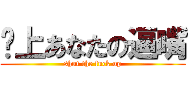 闭上あなたの逼嘴 (shut the fuck up)