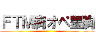 ＦＴＭ胸オペ豊胸 ()