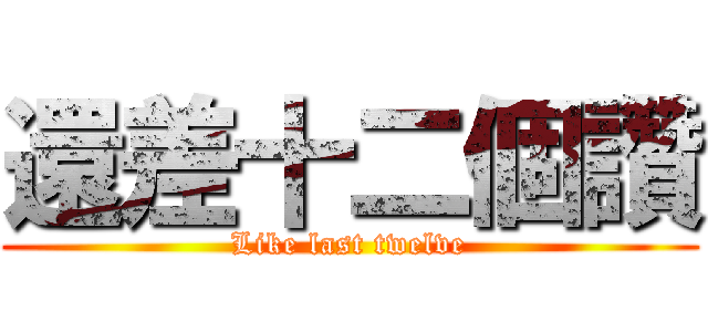 還差十二個讚 (Like last twelve)