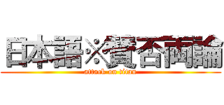 日本語※賛否両論 (attack on titan)