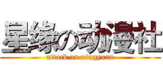 星缘の动漫社 (attack on xingyuan)