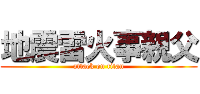 地震雷火事親父 (attack on titan)