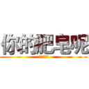 你的肥皂呢 (弯腰看看吧)