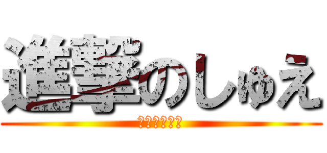 進撃のしゅえ (かわいいでそ)