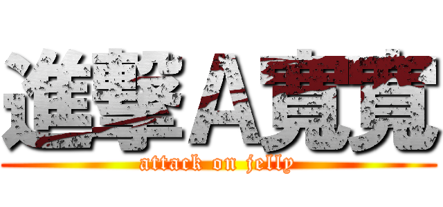 進撃Ａ寬寬 (attack on jelly)