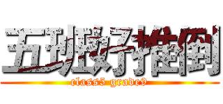 五班好推倒 (class5 grade9)