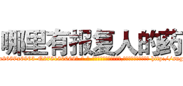哪里有报复人的药 (哪里有报复人的药【电-186x2687x6963-Q278180069元-吉-药-业】我们做的是长期生意,靠的是老客户长期支持 http://sngk.net/qa4ao0
)