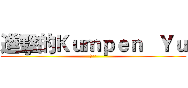 進擊的Ｋｕｍｐｅｎ   Ｙｕ (老師好)