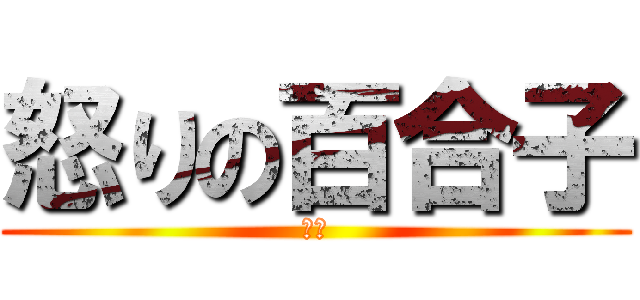 怒りの百合子 (ヤバ)