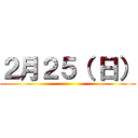 ２月２５（ 日） ()