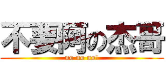不要阿の杰哥 (no no no!)
